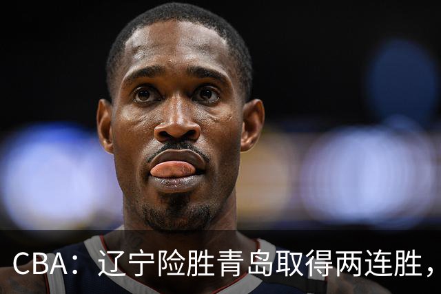 CBA：辽宁险胜青岛取得两连胜，库珀表现抢眼